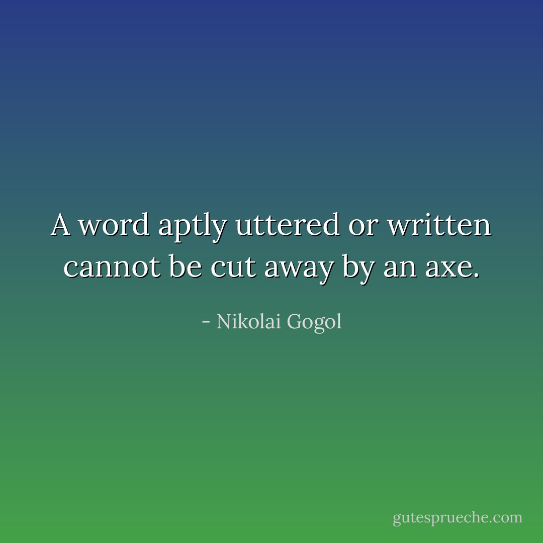 A word aptly uttered or written cannot be cut away by an axe. - Nikolai Gogol