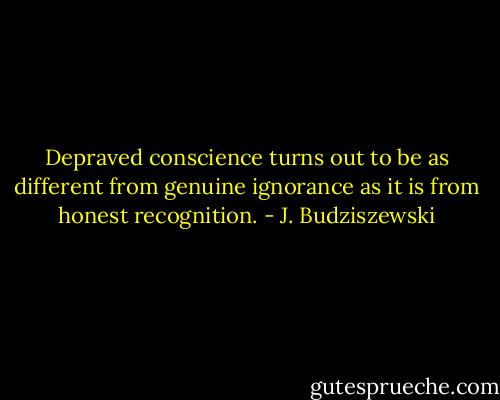 Depraved conscience turns out to be as different from genuine ignorance as it is from honest recognition. - J. Budziszewski