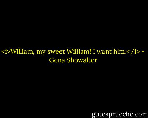 <i>William, my sweet William! I want him.</i> - Gena Showalter