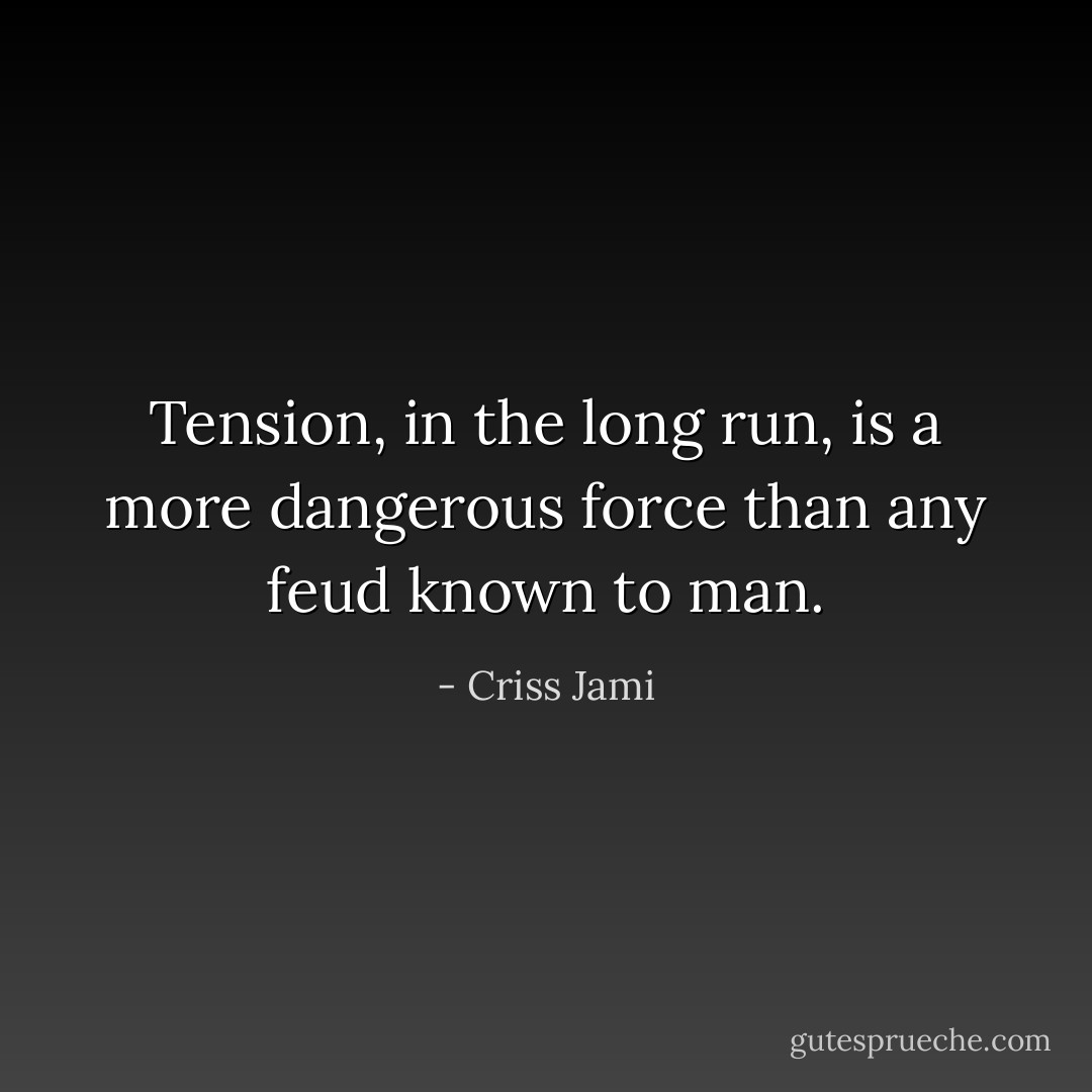 Tension, in the long run, is a more dangerous force than any feud known to man. - Criss Jami