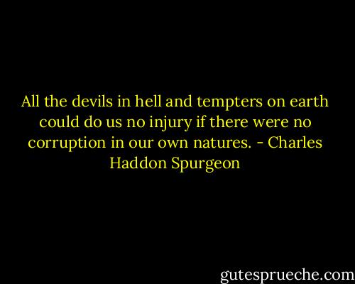 All the devils in hell and tempters on earth could do us no injury if there were no corruption in our own natures. - Charles Haddon Spurgeon