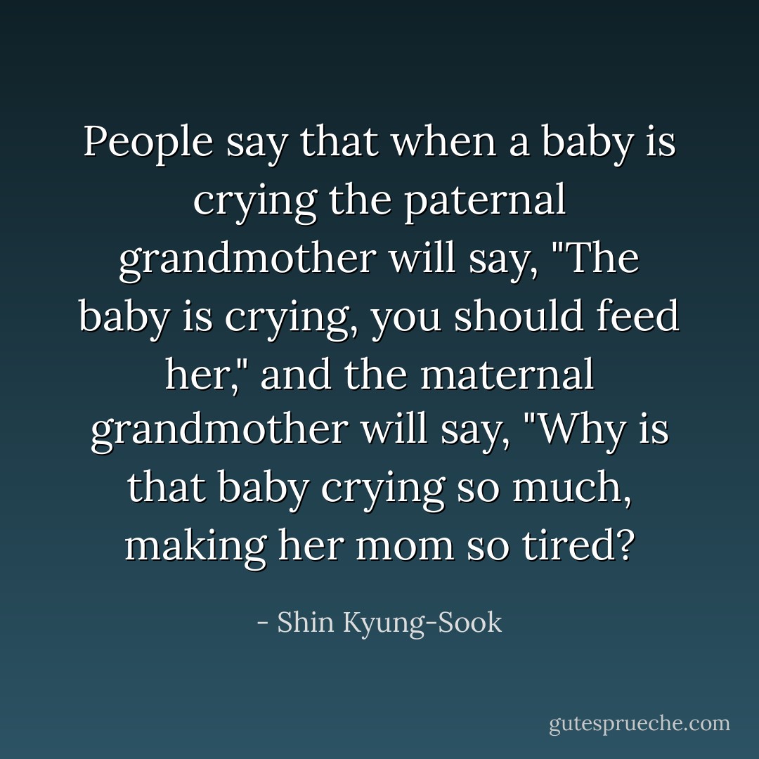 People say that when a baby is crying the paternal grandmother will say, "The baby is crying, you should feed her," and the maternal grandmother will say, "Why is that baby crying so much, making her mom so tired? - Shin Kyung-Sook