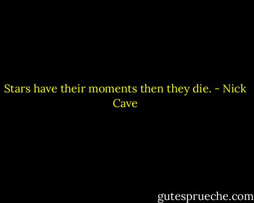 Stars have their moments then they die. - Nick Cave