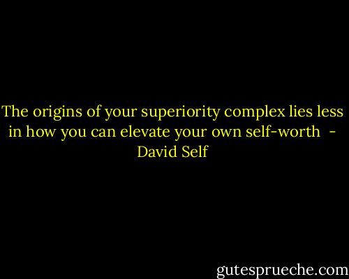The origins of your superiority complex lies less in how you can elevate your own self-worth  - David Self