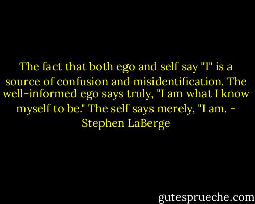 The fact that both ego and self say "I" is a source of confusion and misidentification. The well-informed ego says truly, "I am what I know myself to be." The self says merely, "I am. - Stephen LaBerge