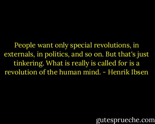 People want only special revolutions, in externals, in politics, and so on. But that's just tinkering. What is really is called for is a revolution of the human mind. - Henrik Ibsen