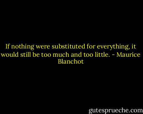 If nothing were substituted for everything, it would still be too much and too little. - Maurice Blanchot