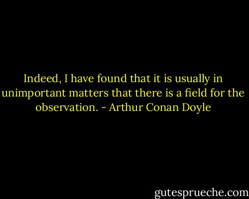 Indeed, I have found that it is usually in unimportant matters that there is a field for the observation. - Arthur Conan Doyle