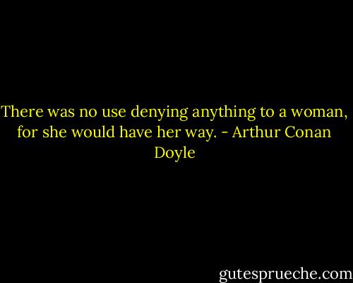 There was no use denying anything to a woman, for she would have her way. - Arthur Conan Doyle
