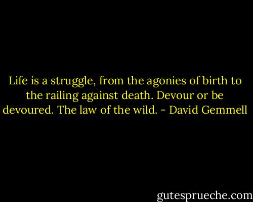 Life is a struggle, from the agonies of birth to the railing against death. Devour or be devoured. The law of the wild. - David Gemmell