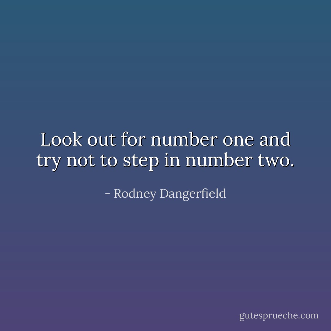 Look out for number one and try not to step in number two. - Rodney Dangerfield