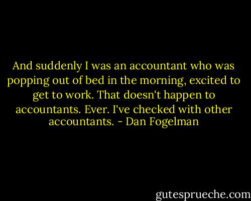 And suddenly I was an accountant who was popping out of bed in the morning, excited to get to work. That doesn't happen to accountants. Ever. I've checked with other accountants. - Dan Fogelman