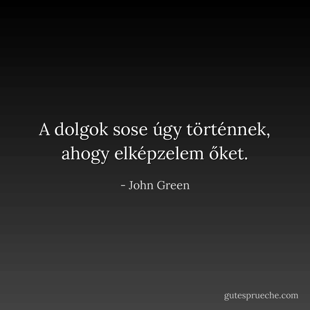 A dolgok sose úgy történnek, ahogy elképzelem őket. - John Green