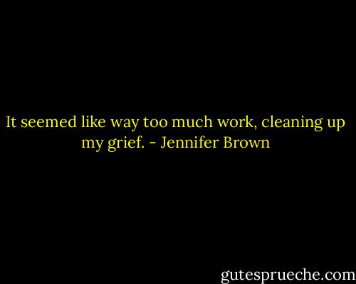 It seemed like way too much work, cleaning up my grief. - Jennifer Brown