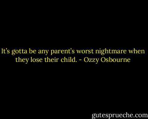 It’s gotta be any parent’s worst nightmare when they lose their child. - Ozzy Osbourne