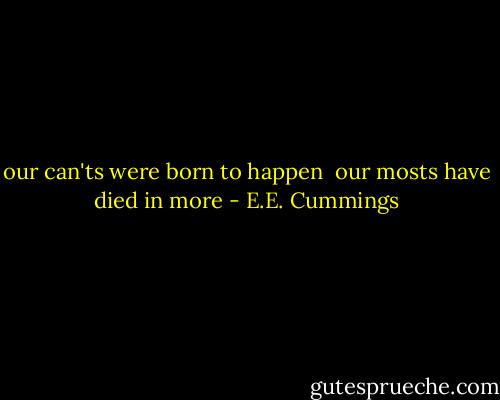 our can'ts were born to happen<br /><br />our mosts have died in more - E.E. Cummings