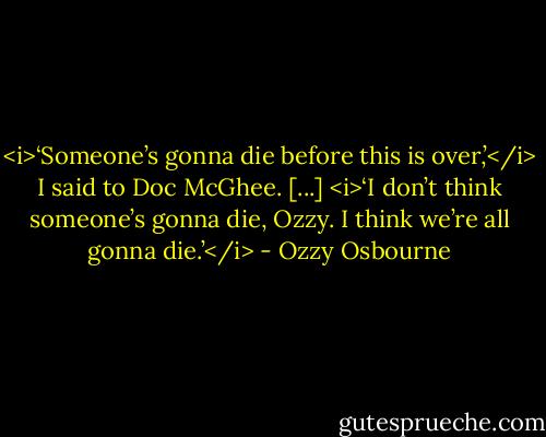 <i>‘Someone’s gonna die before this is over,’</i> I said to Doc McGhee. [...]<br /><i>‘I don’t think someone’s gonna die, Ozzy. I think we’re all gonna die.’</i> - Ozzy Osbourne