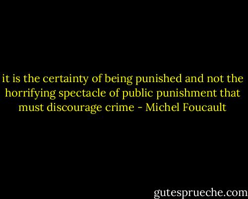 it is the certainty of being punished and not the horrifying spectacle of public punishment that must discourage crime - Michel Foucault