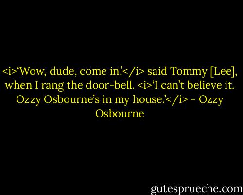 <i>‘Wow, dude, come in,’</i> said Tommy [Lee], when I rang the door-bell. <i>‘I can’t believe it. Ozzy Osbourne’s in my house.’</i> - Ozzy Osbourne