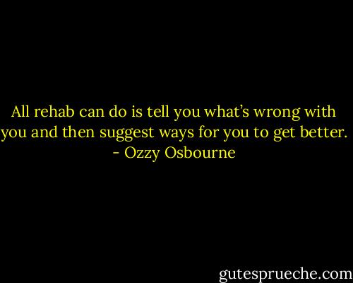 All rehab can do is tell you what’s wrong with you and then suggest ways for you to get better. - Ozzy Osbourne