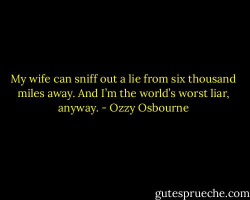 My wife can sniff out a lie from six thousand miles away. And I’m the world’s worst liar, anyway. - Ozzy Osbourne