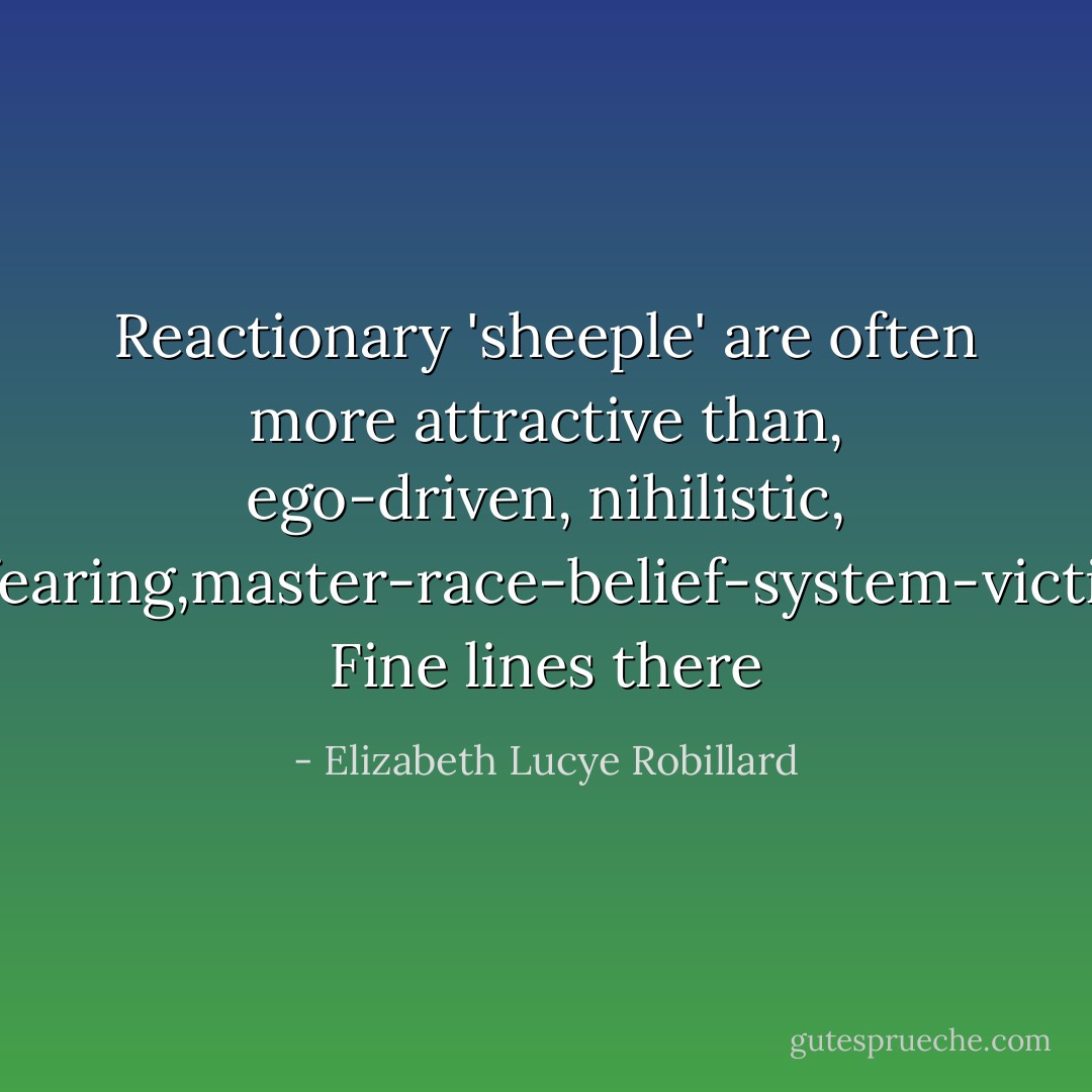 Reactionary 'sheeple' are often more attractive than, ego-driven, nihilistic, phoney,love-fearing,master-race-belief-system-victim-collectors. Fine lines there - Elizabeth Lucye Robillard