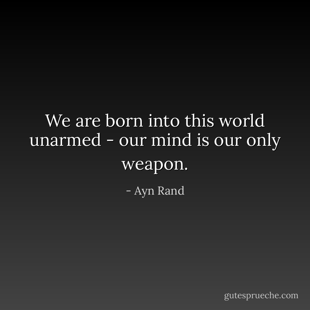 We are born into this world unarmed - our mind is our only weapon. - Ayn Rand