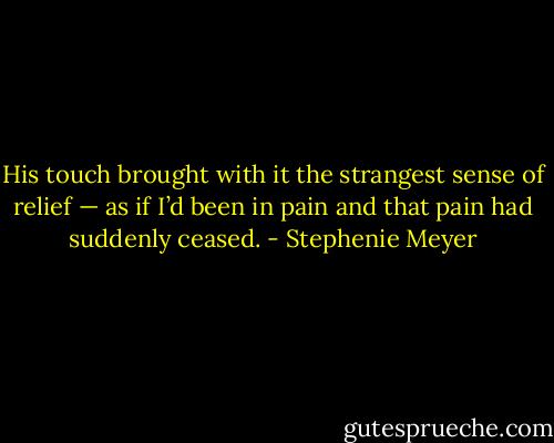 His touch brought with it the strangest sense of relief — as if I’d been in pain and that pain had suddenly ceased. - Stephenie Meyer