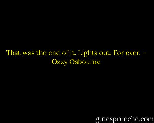 That was the end of it.<br />Lights out.<br />For ever. - Ozzy Osbourne