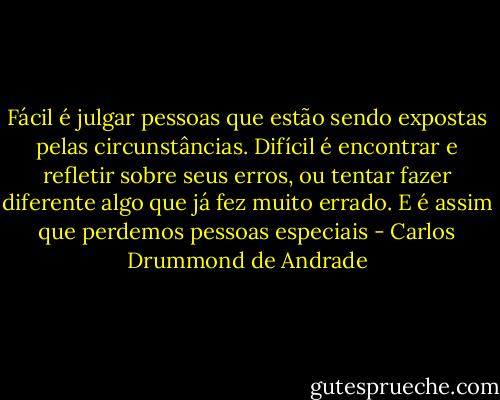 Fácil é julgar pessoas que estão sendo expostas pelas circunstâncias. Difícil é encontrar e refletir sobre seus erros, ou tentar fazer diferente algo que já fez muito errado. E é assim que perdemos pessoas especiais - Carlos Drummond de Andrade