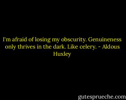 I'm afraid of losing my obscurity. Genuineness only thrives in the dark. Like celery. - Aldous Huxley