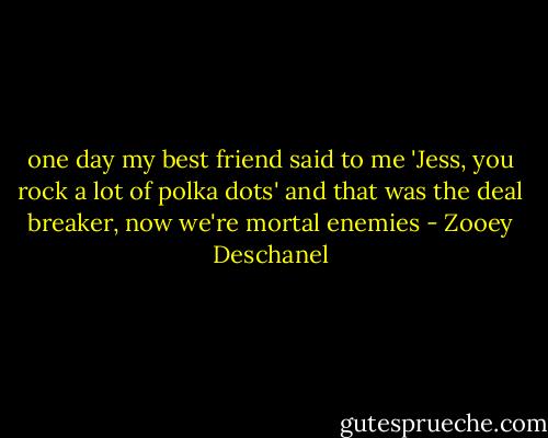 one day my best friend said to me 'Jess, you rock a lot of polka dots' and that was the deal breaker, now we're mortal enemies - Zooey Deschanel