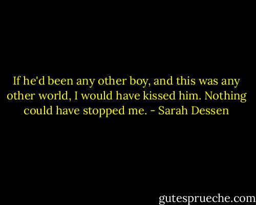 If he'd been any other boy, and this was any other world, I would have kissed him. Nothing could have stopped me. - Sarah Dessen