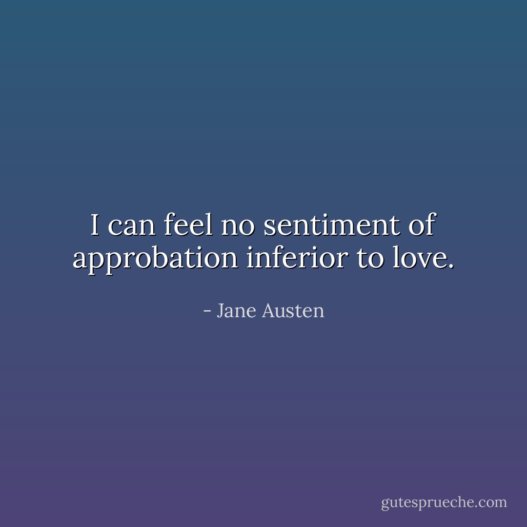 I can feel no sentiment of approbation inferior to love. - Jane Austen