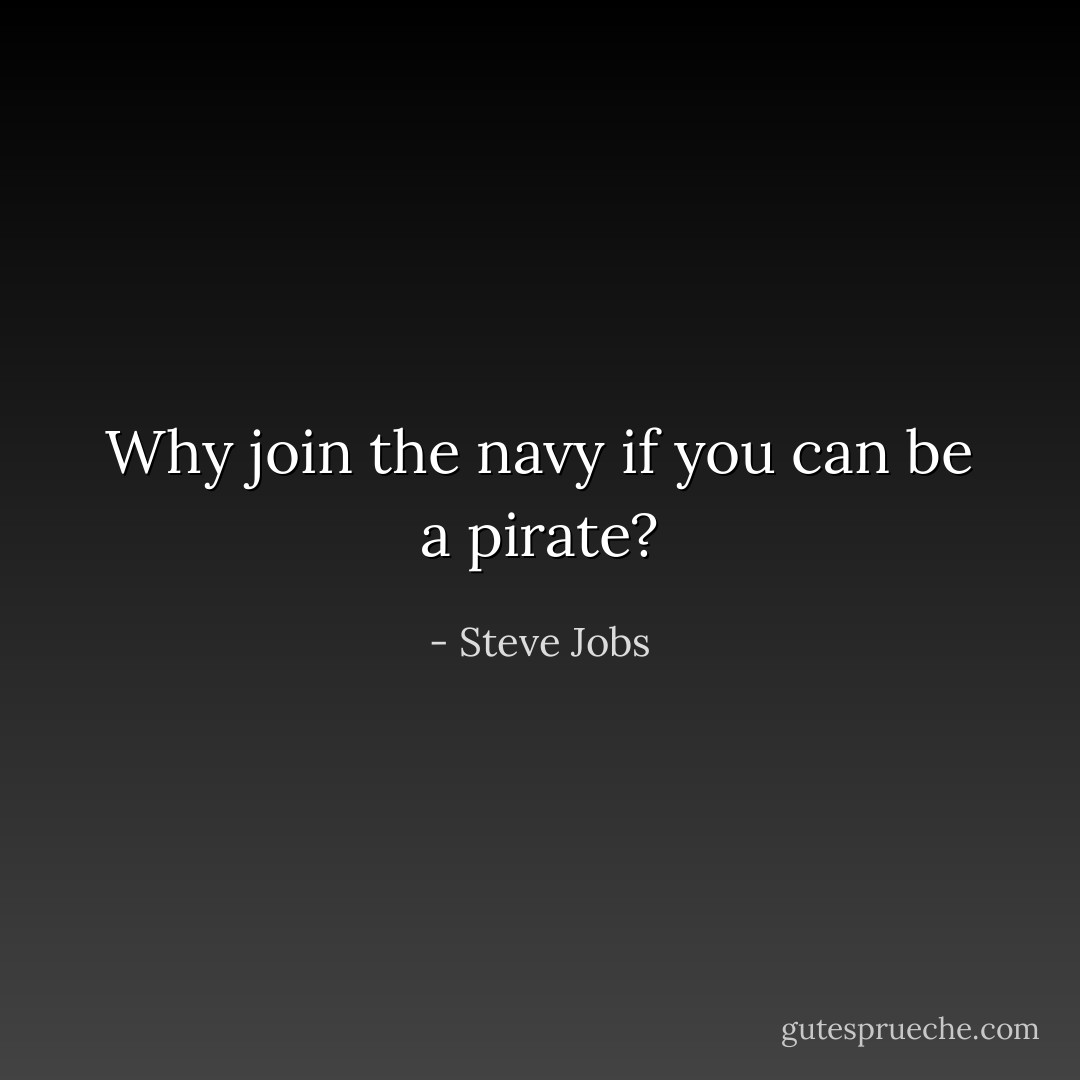 Why join the navy if you can be a pirate? - Steve Jobs