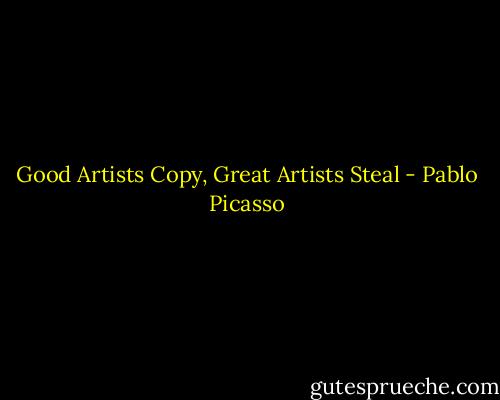 Good Artists Copy, Great Artists Steal - Pablo Picasso