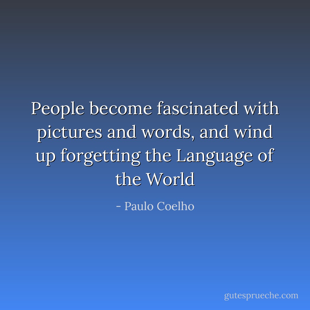 People become fascinated with pictures and words, and wind up forgetting the Language of the World - Paulo Coelho