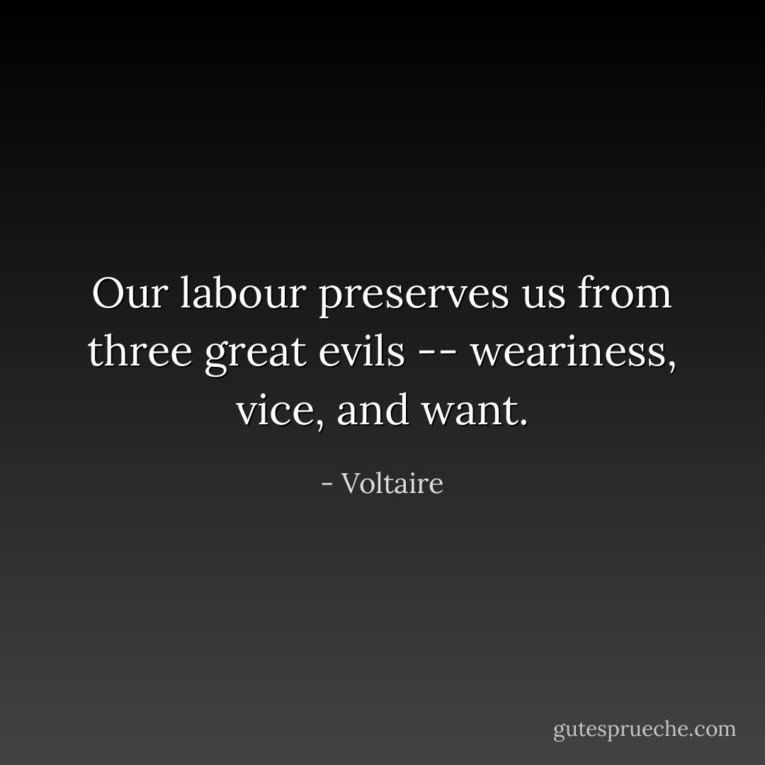 Our labour preserves us from three great evils -- weariness, vice, and want. - Voltaire