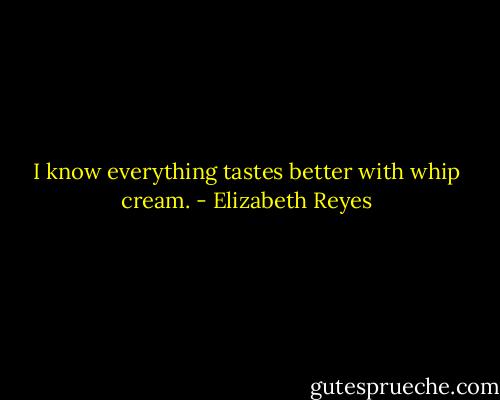 I know everything tastes better with whip cream. - Elizabeth Reyes