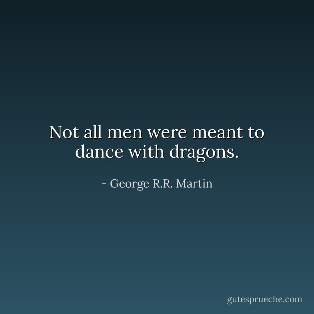Not all men were meant to dance with dragons. - George R.R. Martin