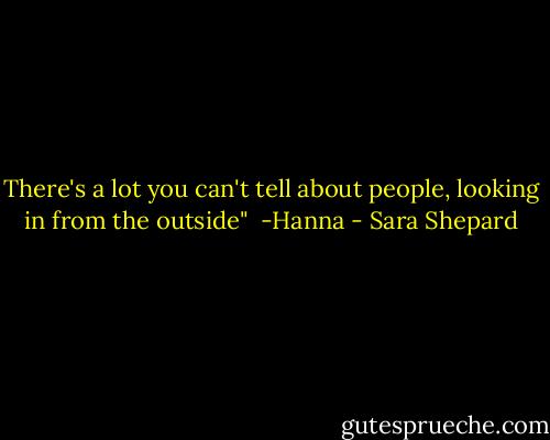 There's a lot you can't tell about people, looking in from the outside"<br /><br />-Hanna - Sara Shepard