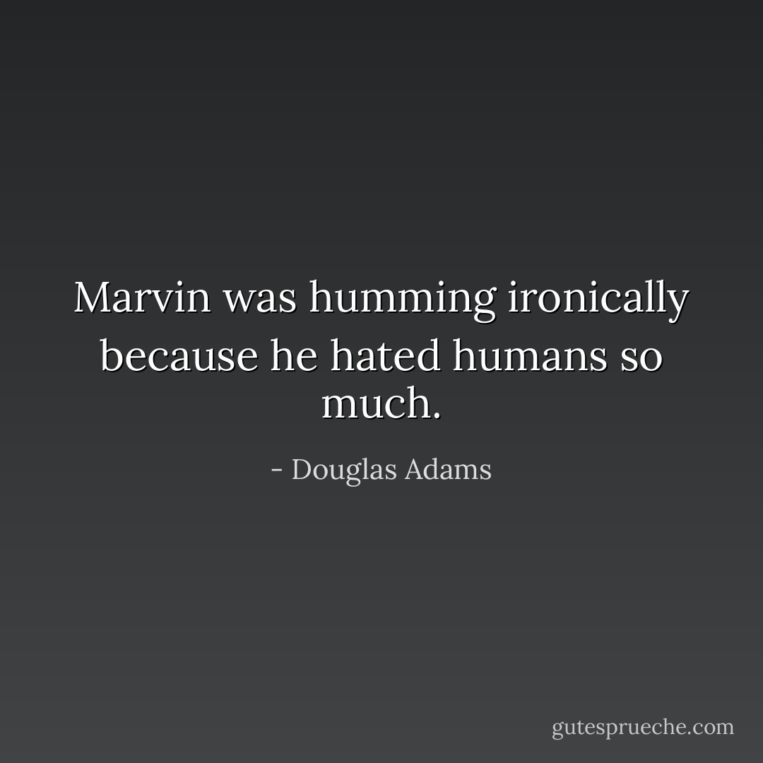 Marvin was humming ironically because he hated humans so much. - Douglas Adams
