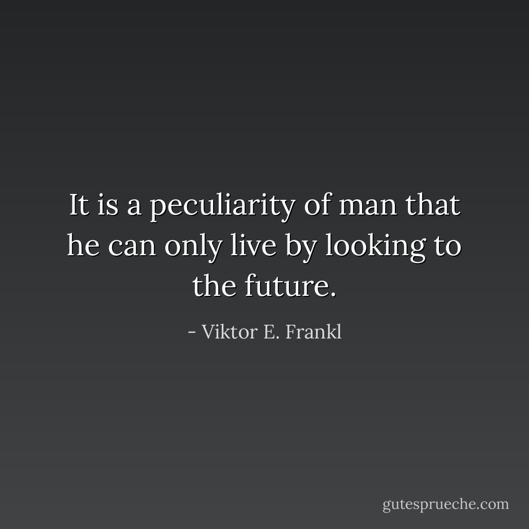 It is a peculiarity of man that he can only live by looking to the future. - Viktor E. Frankl