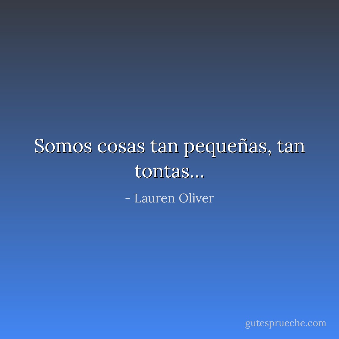 Somos cosas tan pequeñas, tan tontas… - Lauren Oliver