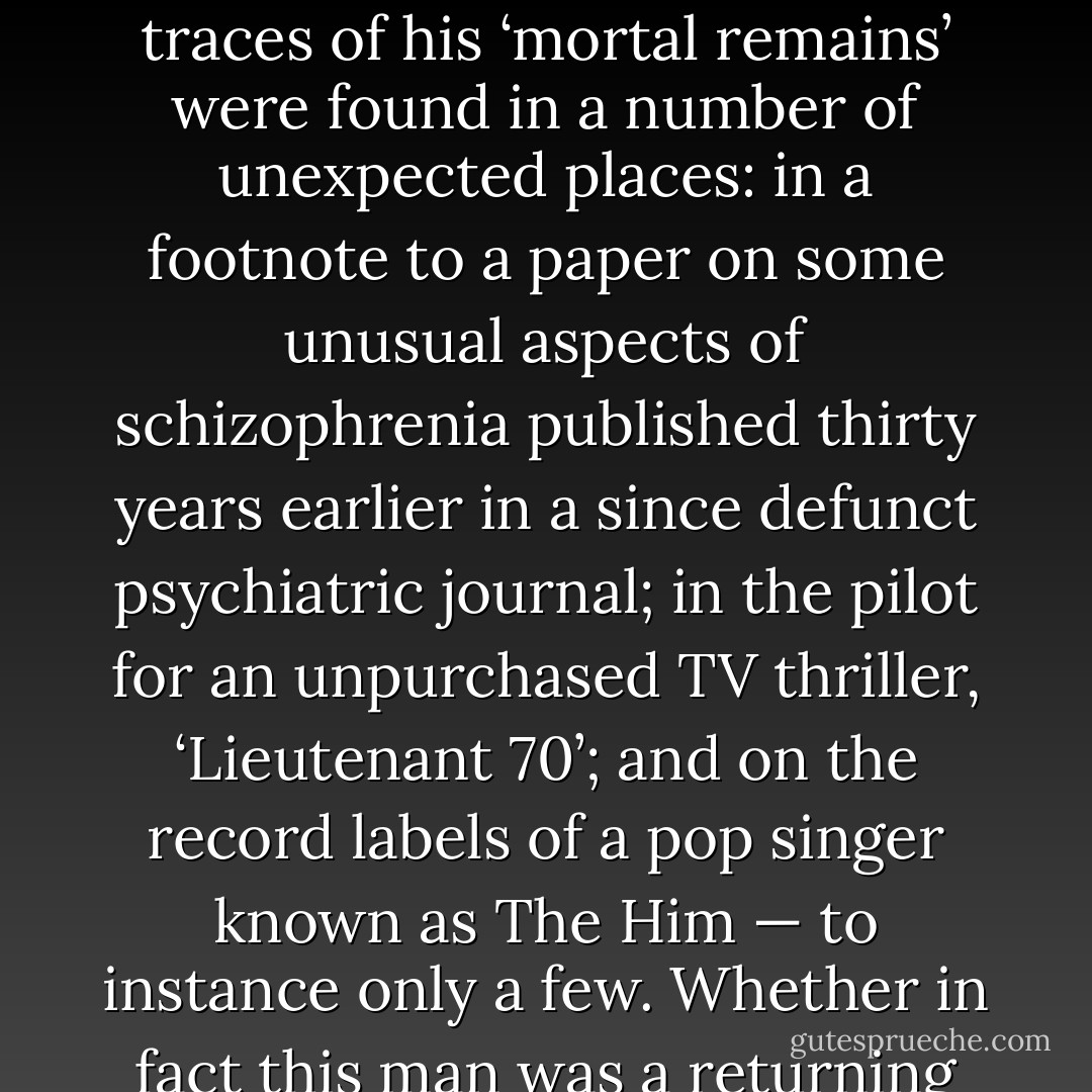 Readers will recall that the little evidence collected seemed to point to the strange and confusing figure of an unidentified Air Force pilot whose body was washed ashore on a beach near Dieppe three months later. Other traces of his ‘mortal remains’ were found in a number of unexpected places: in a footnote to a paper on some unusual aspects of schizophrenia published thirty years earlier in a since defunct psychiatric journal; in the pilot for an unpurchased TV thriller, ‘Lieutenant 70’; and on the record labels of a pop singer known as The Him — to instance only a few. Whether in fact this man was a returning astronaut suffering from amnesia, the figment of an ill-organized advertising campaign, or, as some have suggested, the second coming of Christ, is anyone’s guess. - J.G. Ballard