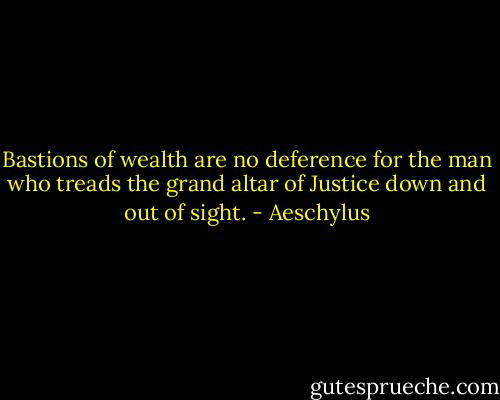 Bastions of wealth<br />are no deference for the man<br />who treads the grand altar of Justice<br />down and out of sight. - Aeschylus