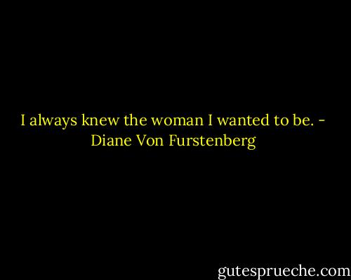 I always knew the woman I wanted to be. - Diane Von Furstenberg