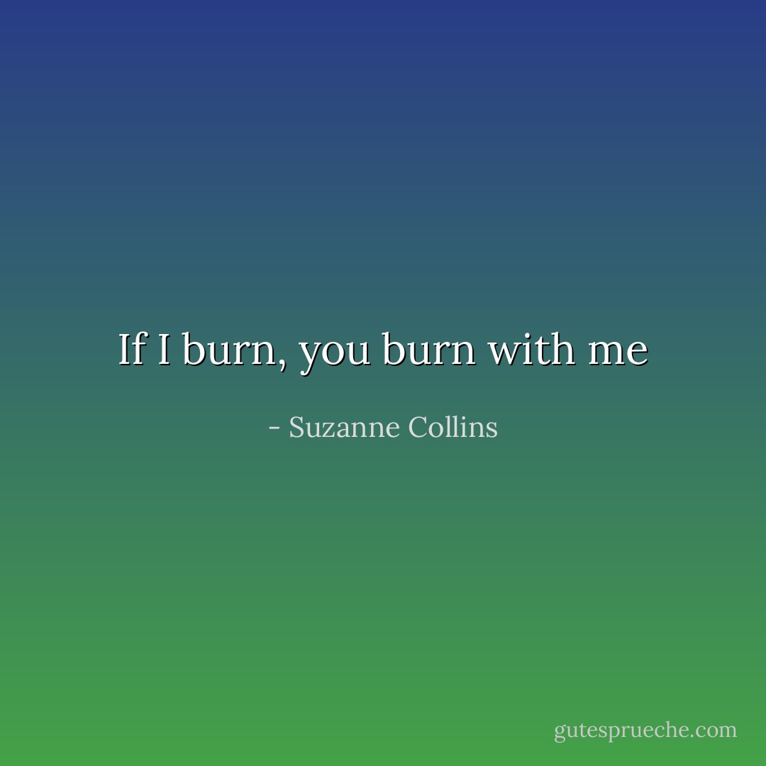 If I burn, you burn with me - Suzanne Collins