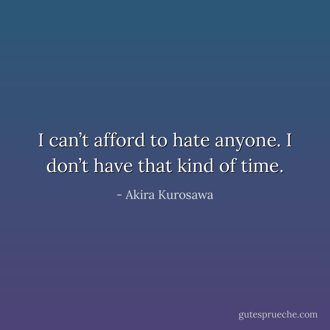 I can’t afford to hate anyone. I don’t have that kind of time. - Akira Kurosawa