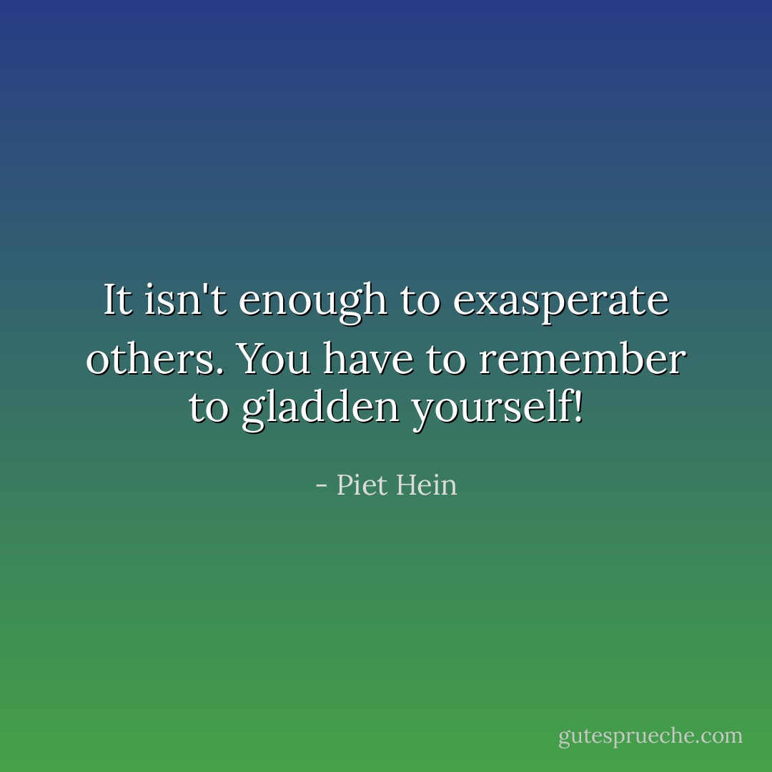 It isn't enough to exasperate others. You have to remember to gladden yourself! - Piet Hein